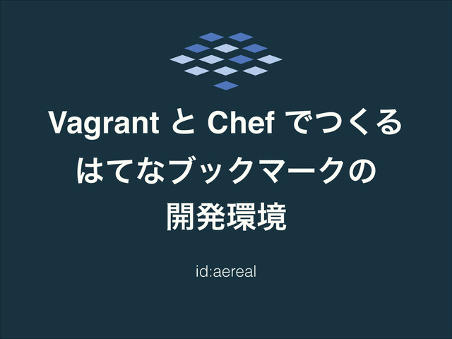 Vagrant ͱ Chef Ͱͭ͘Δ
͸ͯͳϒοΫϚʔΫͷ!
։ൃ؀ڥ
id:aereal
