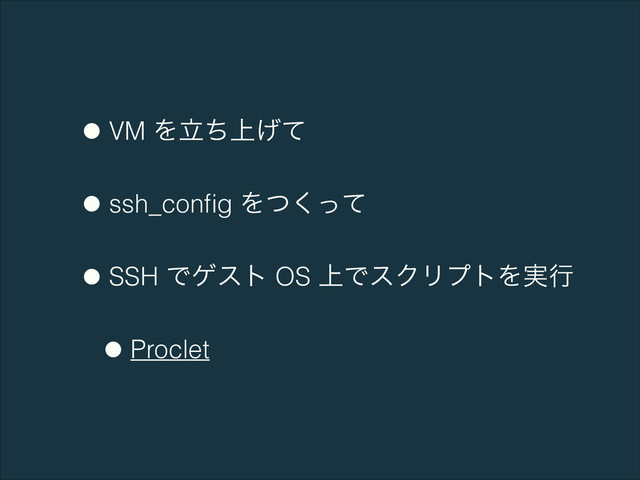 •VM Λ্ཱͪ͛ͯ
•ssh_conﬁg Λͭͬͯ͘
•SSH Ͱήετ OS ্ͰεΫϦϓτΛ࣮ߦ
•Proclet
