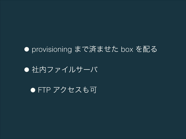 •provisioning ·Ͱࡁ·ͤͨ box Λ഑Δ
•ࣾ಺ϑΝΠϧαʔό
•FTP ΞΫηε΋Մ

