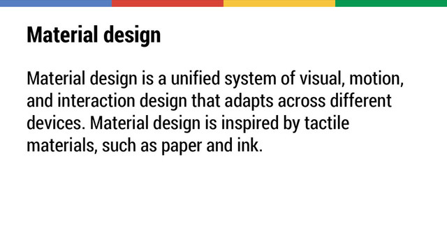 Material design
Material design is a unified system of visual, motion,
and interaction design that adapts across different
devices. Material design is inspired by tactile
materials, such as paper and ink.

