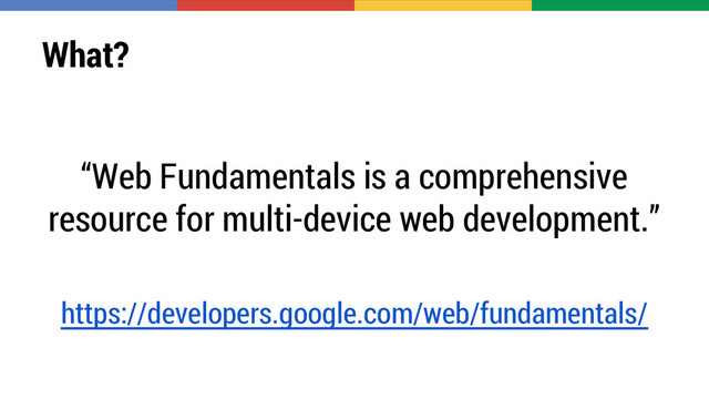 What?
“Web Fundamentals is a comprehensive
resource for multi-device web development.”
https://developers.google.com/web/fundamentals/
