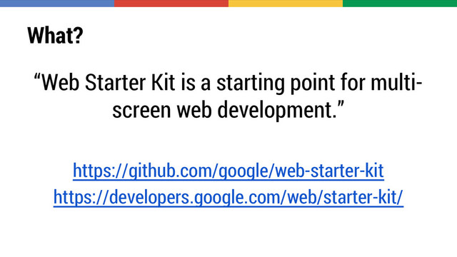 What?
“Web Starter Kit is a starting point for multi-
screen web development.”
https://github.com/google/web-starter-kit
https://developers.google.com/web/starter-kit/
