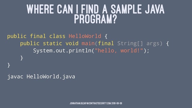 WHERE CAN I FIND A SAMPLE JAVA
PROGRAM?
public final class HelloWorld {
public static void main(final String[] args) {
System.out.println("hello, world!");
}
}
javac HelloWorld.java
johnathan.gilday@contrastsecurity.com 2018-09-09
