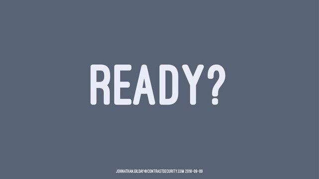 READY?
johnathan.gilday@contrastsecurity.com 2018-09-09
