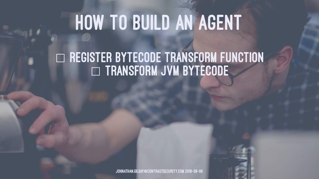 HOW TO BUILD AN AGENT
☐ register bytecode transform function
☐ Transform JVM Bytecode
johnathan.gilday@contrastsecurity.com 2018-09-09
