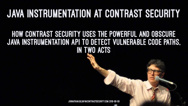 JAVA INSTRUMENTATION AT CONTRAST SECURITY
How Contrast Security uses the powerful and obscure
Java Instrumentation API to detect vulnerable code paths,
in two acts
johnathan.gilday@contrastsecurity.com 2018-09-09
