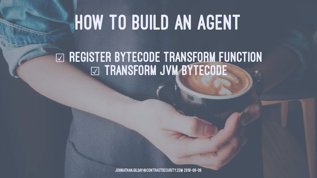 HOW TO BUILD AN AGENT
☑ register bytecode transform function
☑ Transform JVM Bytecode
johnathan.gilday@contrastsecurity.com 2018-09-09
