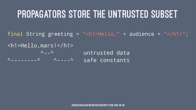 PROPAGATORS STORE THE UNTRUSTED SUBSET
final String greeting = "<h1>Hello," + audience + "</h1>";
<h1>Hello,mars!</h1>
^--^ untrusted data
^--------^ ^----^ safe constants
johnathan.gilday@contrastsecurity.com 2018-09-09
