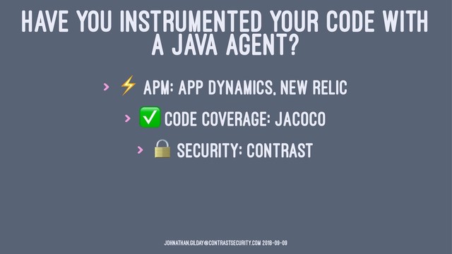 HAVE YOU INSTRUMENTED YOUR CODE WITH
A JAVA AGENT?
>
⚡
APM: App Dynamics, New Relic
>
✅
Code Coverage: JaCoCo
>
#
Security: Contrast
johnathan.gilday@contrastsecurity.com 2018-09-09

