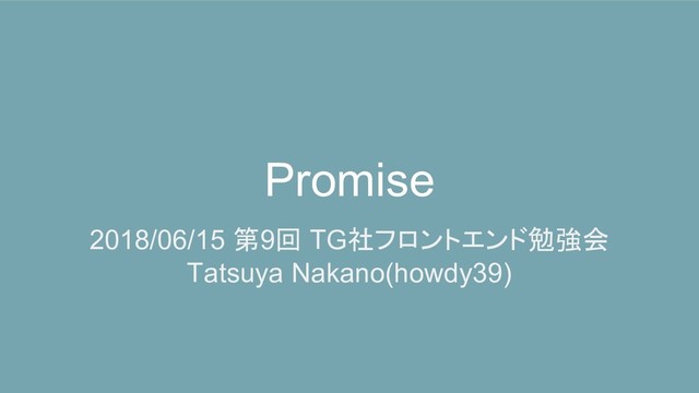 Promise
2018/06/15 第9回 TG社フロントエンド勉強会
Tatsuya Nakano(howdy39)

