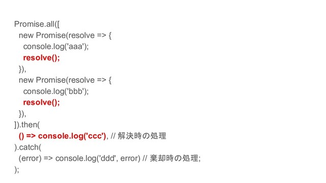 Promise.all([
new Promise(resolve => {
console.log('aaa');
resolve();
}),
new Promise(resolve => {
console.log('bbb');
resolve();
}),
]).then(
() => console.log('ccc'), // 解決時の処理
).catch(
(error) => console.log('ddd', error) // 棄却時の処理;
);
