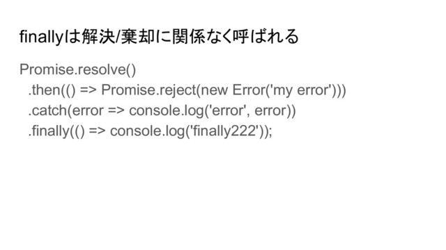 finallyは解決/棄却に関係なく呼ばれる
Promise.resolve()
.then(() => Promise.reject(new Error('my error')))
.catch(error => console.log('error', error))
.finally(() => console.log('finally222'));
