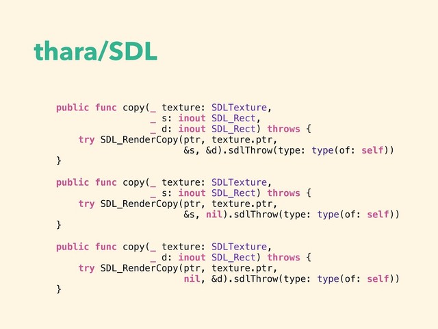 thara/SDL
public func copy(_ texture: SDLTexture,
_ s: inout SDL_Rect,
_ d: inout SDL_Rect) throws {
try SDL_RenderCopy(ptr, texture.ptr,
&s, &d).sdlThrow(type: type(of: self))
}
public func copy(_ texture: SDLTexture,
_ s: inout SDL_Rect) throws {
try SDL_RenderCopy(ptr, texture.ptr,
&s, nil).sdlThrow(type: type(of: self))
}
public func copy(_ texture: SDLTexture,
_ d: inout SDL_Rect) throws {
try SDL_RenderCopy(ptr, texture.ptr,
nil, &d).sdlThrow(type: type(of: self))
}
