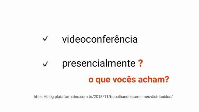 videoconferência
presencialmente ?
https://blog.plataformatec.com.br/2018/11/trabalhando-com-times-distribuidos/
o que vocês acham?

