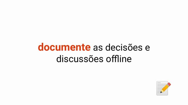 documente as decisões e
discussões oﬄine
