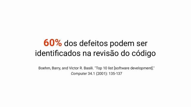 60% dos defeitos podem ser
identiﬁcados na revisão do código
Boehm, Barry, and Victor R. Basili. "Top 10 list [software development]."
Computer 34.1 (2001): 135-137
