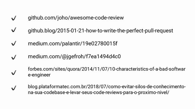 github.com/joho/awesome-code-review
github.blog/2015-01-21-how-to-write-the-perfect-pull-request
medium.com/palantir/19e02780015f
medium.com/@jgefroh/f7ea1494d4c0
forbes.com/sites/quora/2014/11/07/10-characteristics-of-a-bad-softwar
e-engineer
blog.plataformatec.com.br/2018/07/como-evitar-silos-de-conhecimento-
na-sua-codebase-e-levar-seus-code-reviews-para-o-proximo-nivel/
