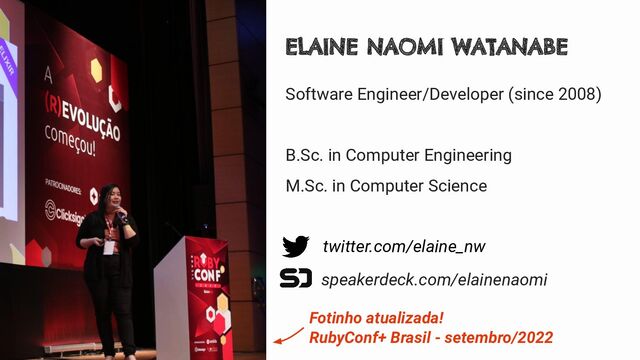 Software Engineer/Developer (since 2008)
B.Sc. in Computer Engineering
M.Sc. in Computer Science
ELAINE NAOMI WATANABE
twitter.com/elaine_nw
speakerdeck.com/elainenaomi
Fotinho atualizada!
RubyConf+ Brasil - setembro/2022
