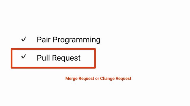 Pair Programming
Pull Request
Merge Request or Change Request
