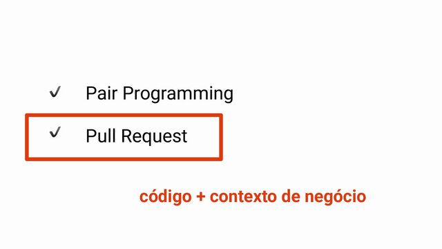 Pair Programming
Pull Request
código + contexto de negócio
