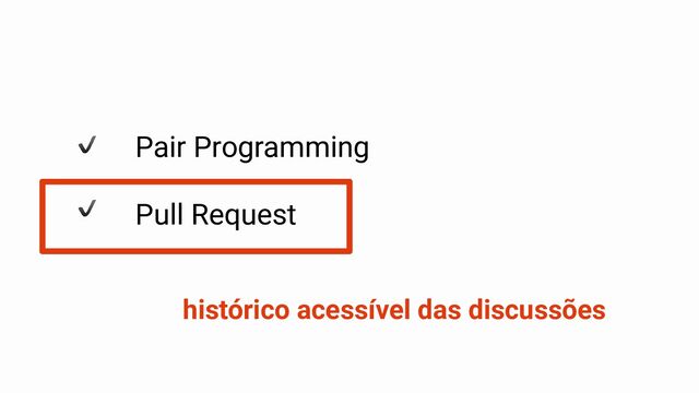 Pair Programming
Pull Request
histórico acessível das discussões
