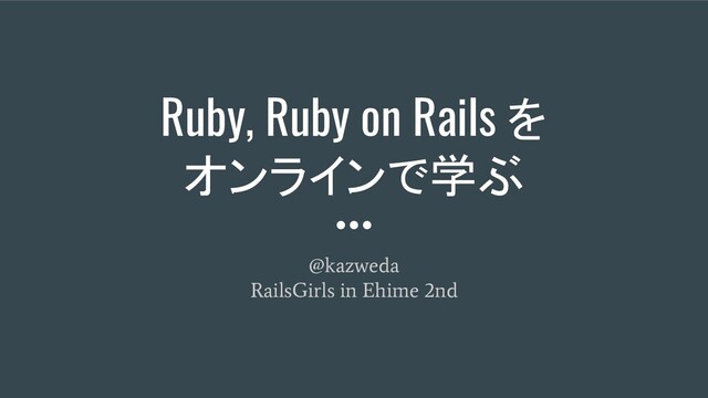 Ruby, Ruby on Rails を
オンラインで学ぶ
@kazweda
RailsGirls in Ehime 2nd

