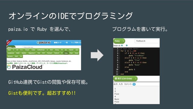 オンラインのIDEでプログラミング
paiza.io で Ruby を選んで、 プログラムを書いて実行。
GitHub連携でGistの閲覧や保存可能。
Gistも便利です。超おすすめ!!
