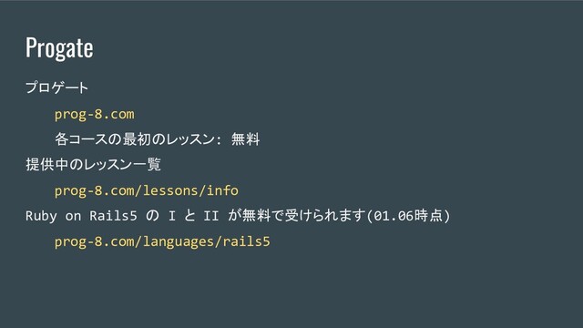 Progate
プロゲート
prog-8.com
各コースの最初のレッスン: 無料
提供中のレッスン一覧
prog-8.com/lessons/info
Ruby on Rails5 の I と II が無料で受けられます(01.06時点)
prog-8.com/languages/rails5
