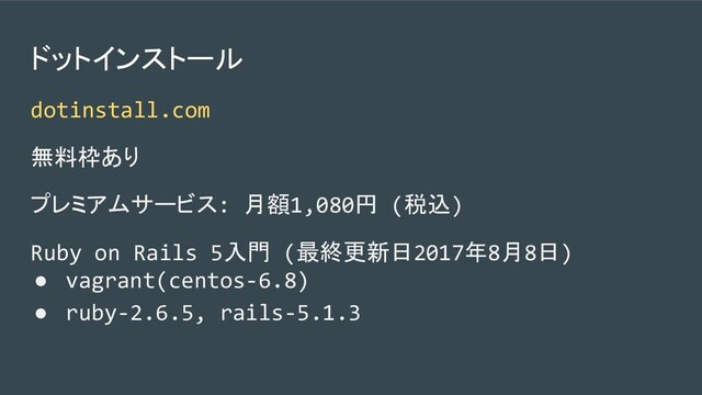 ドットインストール
dotinstall.com
無料枠あり
プレミアムサービス: 月額1,080円 (税込)
Ruby on Rails 5入門 (最終更新日2017年8月8日)
● vagrant(centos-6.8)
● ruby-2.6.5, rails-5.1.3
