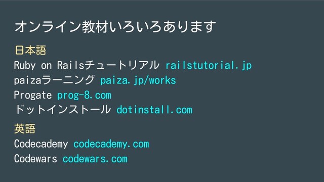 オンライン教材いろいろあります
日本語
Ruby on Railsチュートリアル railstutorial.jp
paizaラーニング paiza.jp/works
Progate prog-8.com
ドットインストール dotinstall.com
英語
Codecademy codecademy.com
Codewars codewars.com
