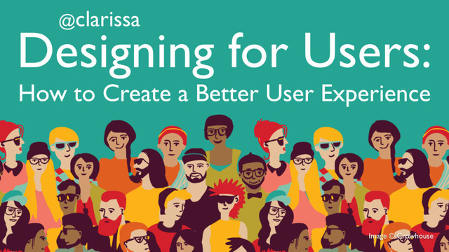 Image © Crowhouse
@clarissa
Designing for Users:
How to Create a Better User Experience
