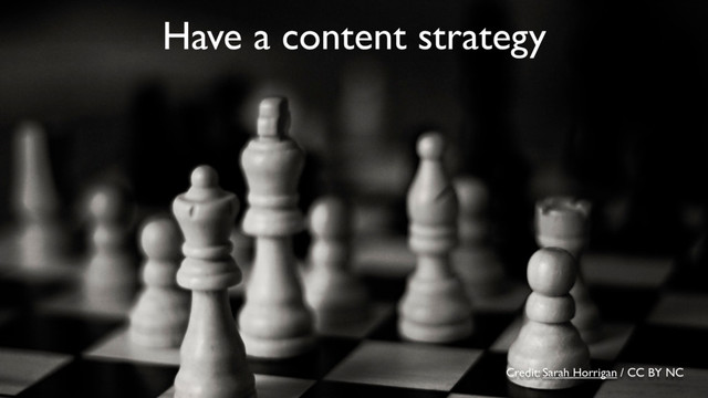 Credit: Sarah Horrigan / CC BY NC
Have a content strategy
