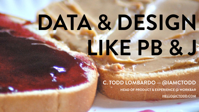 DATA & DESIGN
LIKE PB & J
C. TODD LOMBARDO — @IAMCTODD
HEAD OF PRODUCT & EXPERIENCE @ WORKBAR
HELLO@CTODD.COM
