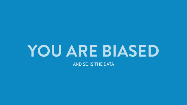 YOU ARE BIASED
AND SO IS THE DATA
