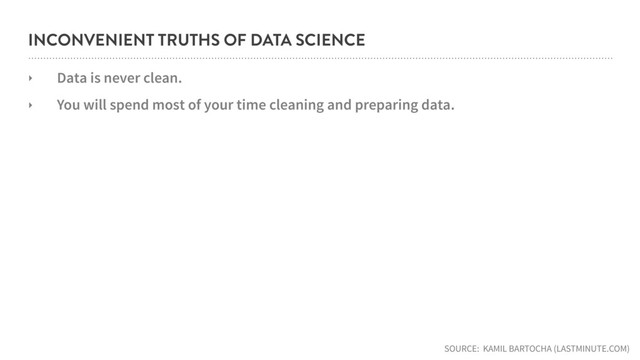 INCONVENIENT TRUTHS OF DATA SCIENCE
‣ Data is never clean.
‣ You will spend most of your time cleaning and preparing data.
SOURCE: KAMIL BARTOCHA (LASTMINUTE.COM)
