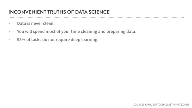 INCONVENIENT TRUTHS OF DATA SCIENCE
‣ Data is never clean.
‣ You will spend most of your time cleaning and preparing data.
‣ 95% of tasks do not require deep learning.
SOURCE: KAMIL BARTOCHA (LASTMINUTE.COM)
