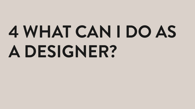4 WHAT CAN I DO AS
A DESIGNER?
