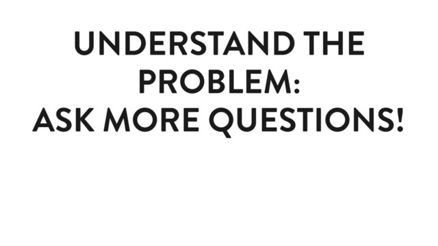 UNDERSTAND THE
PROBLEM:
ASK MORE QUESTIONS!
