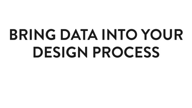 BRING DATA INTO YOUR
DESIGN PROCESS
