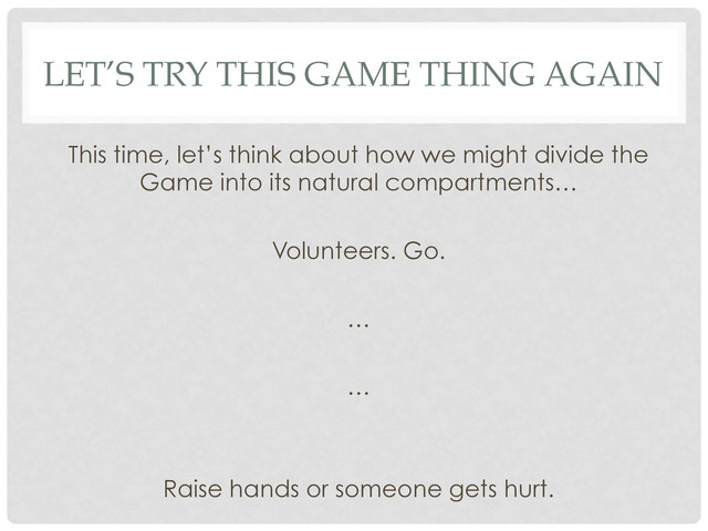 LET’S TRY THIS GAME THING AGAIN
This time, let’s think about how we might divide the
Game into its natural compartments…
Volunteers. Go.
…
…
Raise hands or someone gets hurt.
