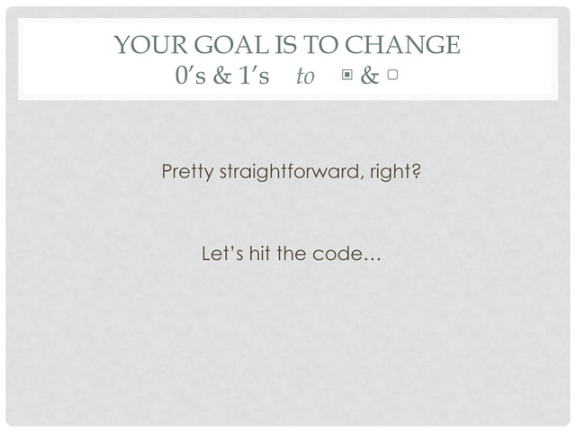 YOUR GOAL IS TO CHANGE
0’s & 1’s to ▣ & ▢
Pretty straightforward, right?
Let’s hit the code…
