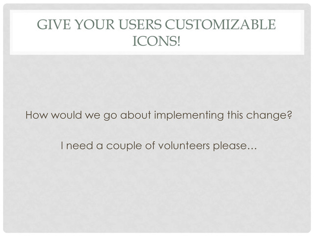 GIVE YOUR USERS CUSTOMIZABLE
ICONS!
How would we go about implementing this change?
I need a couple of volunteers please…
