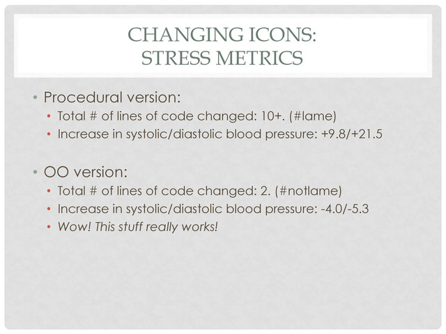 CHANGING ICONS:
STRESS METRICS
•  Procedural version:
•  Total # of lines of code changed: 10+. (#lame)
•  Increase in systolic/diastolic blood pressure: +9.8/+21.5
•  OO version:
•  Total # of lines of code changed: 2. (#notlame)
•  Increase in systolic/diastolic blood pressure: -4.0/-5.3
•  Wow! This stuff really works!

