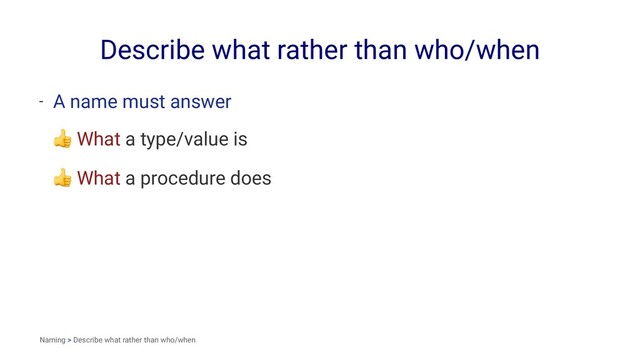 Describe what rather than who/when
- A name must answer
!
What a type/value is
!
What a procedure does
Naming > Describe what rather than who/when
