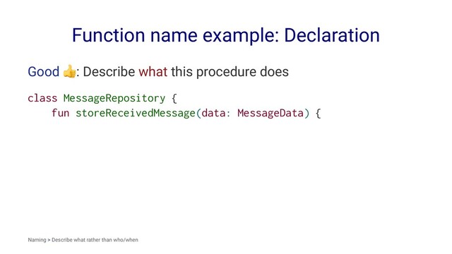 Function name example: Declaration
Good
!
: Describe what this procedure does
class MessageRepository {
fun storeReceivedMessage(data: MessageData) {
Naming > Describe what rather than who/when
