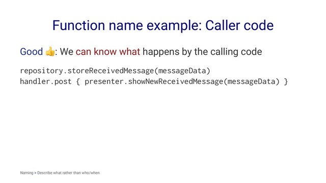 Function name example: Caller code
Good
!
: We can know what happens by the calling code
repository.storeReceivedMessage(messageData)
handler.post { presenter.showNewReceivedMessage(messageData) }
Naming > Describe what rather than who/when
