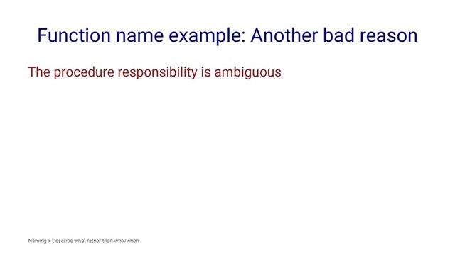 Function name example: Another bad reason
The procedure responsibility is ambiguous
Naming > Describe what rather than who/when
