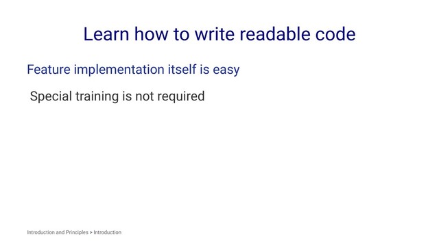 Learn how to write readable code
Feature implementation itself is easy
Special training is not required
Introduction and Principles > Introduction
