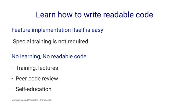 Learn how to write readable code
Feature implementation itself is easy
Special training is not required
No learning, No readable code
- Training, lectures
- Peer code review
- Self-education
Introduction and Principles > Introduction
