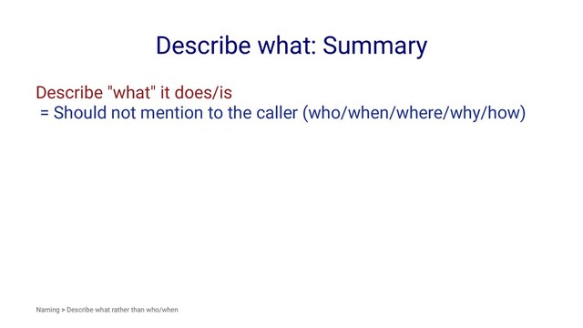 Describe what: Summary
Describe "what" it does/is
= Should not mention to the caller (who/when/where/why/how)
Naming > Describe what rather than who/when
